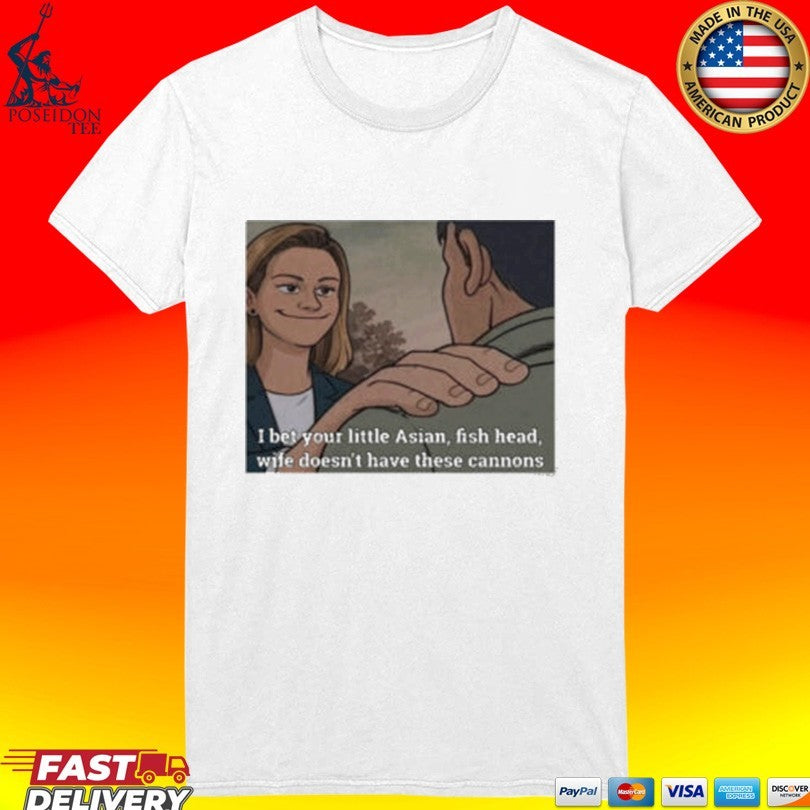 I Bet Your Little Asian Fish Head Wife Doesn’t Have These Cannons T-shirt