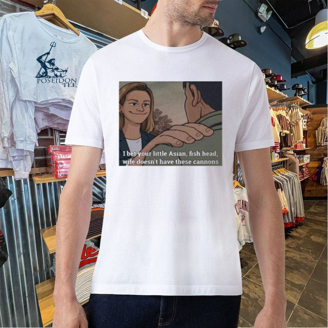 I Bet Your Little Asian Fish Head Wife Doesn’t Have These Cannons T-shirt