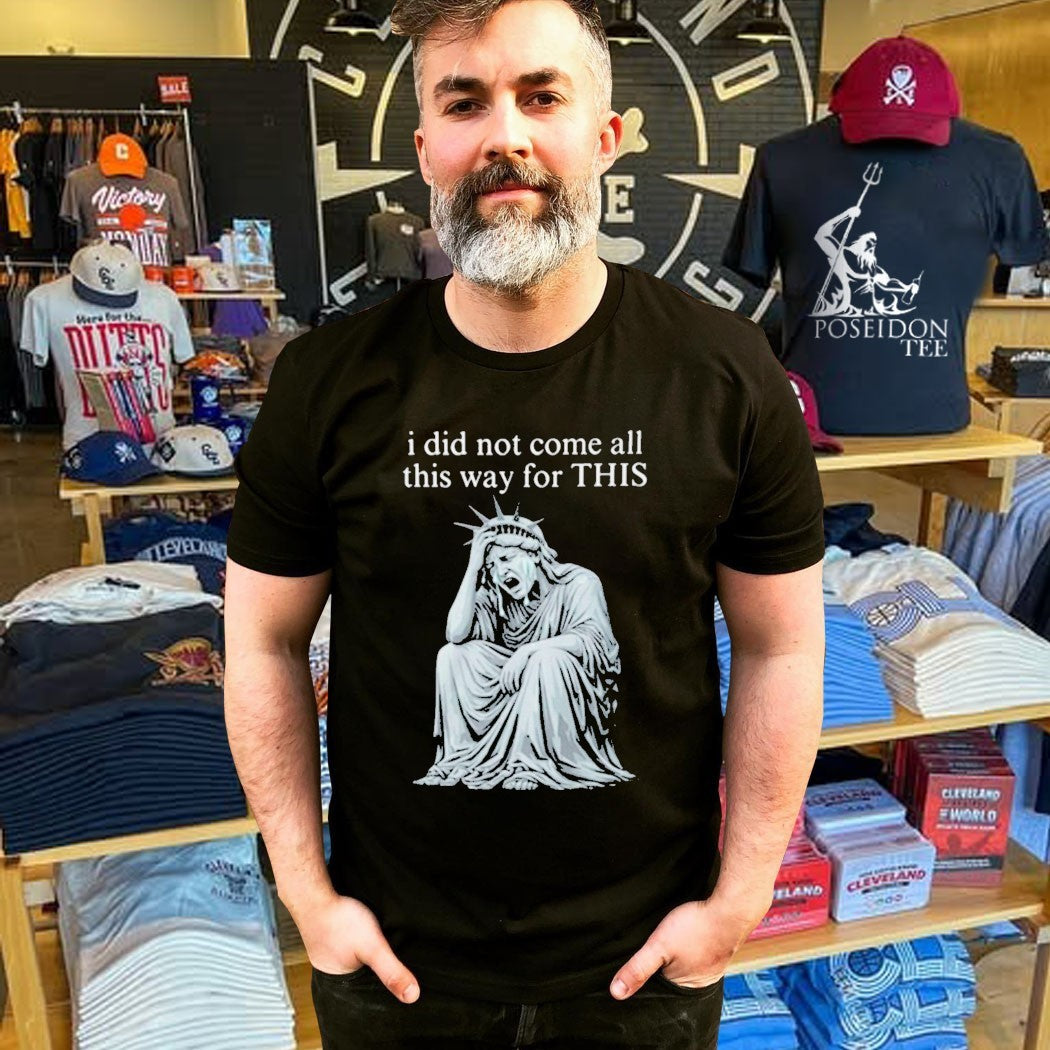 I Did Not Come All This Way For This Anti Trump Statue Of Liberty Sarcastic Political T-shirt