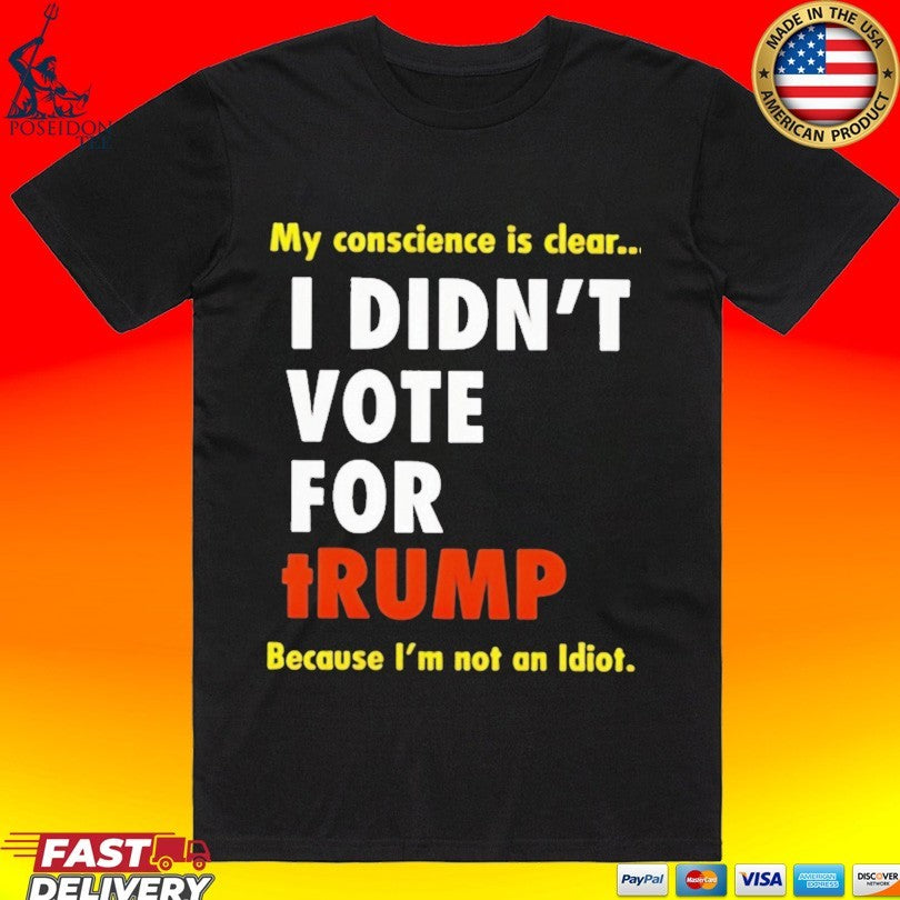 I Didn’t Vote For Trump My Conscience Is Clear Because I’m Not An Idiot T-shirt