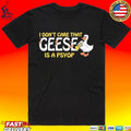 I Don’t Care That Geese Is A Psyop T-shirt