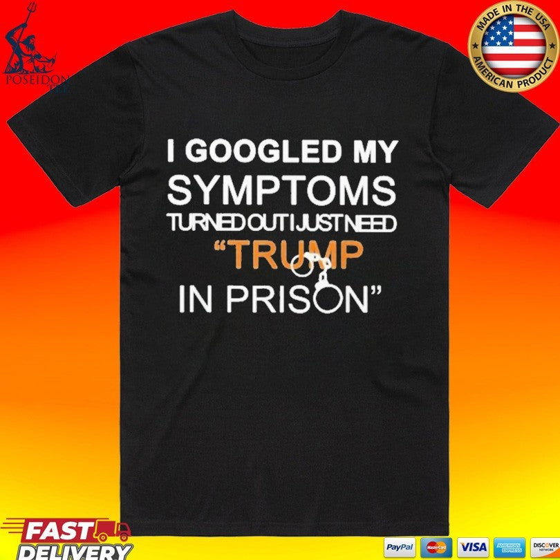 I Googled My Symptoms Turned Out I Just Need Trump In Prison T-shirt