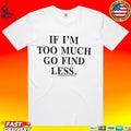 If I’m Too Much Go Find Less T-shirt