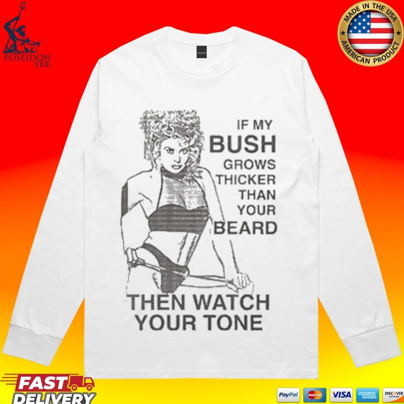 If My Bush Grows Thicker Than Your Beard Then Watch Your Tone T-shirt