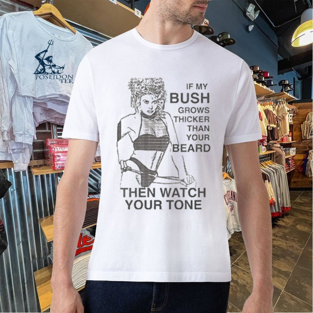 If My Bush Grows Thicker Than Your Beard Then Watch Your Tone T-shirt