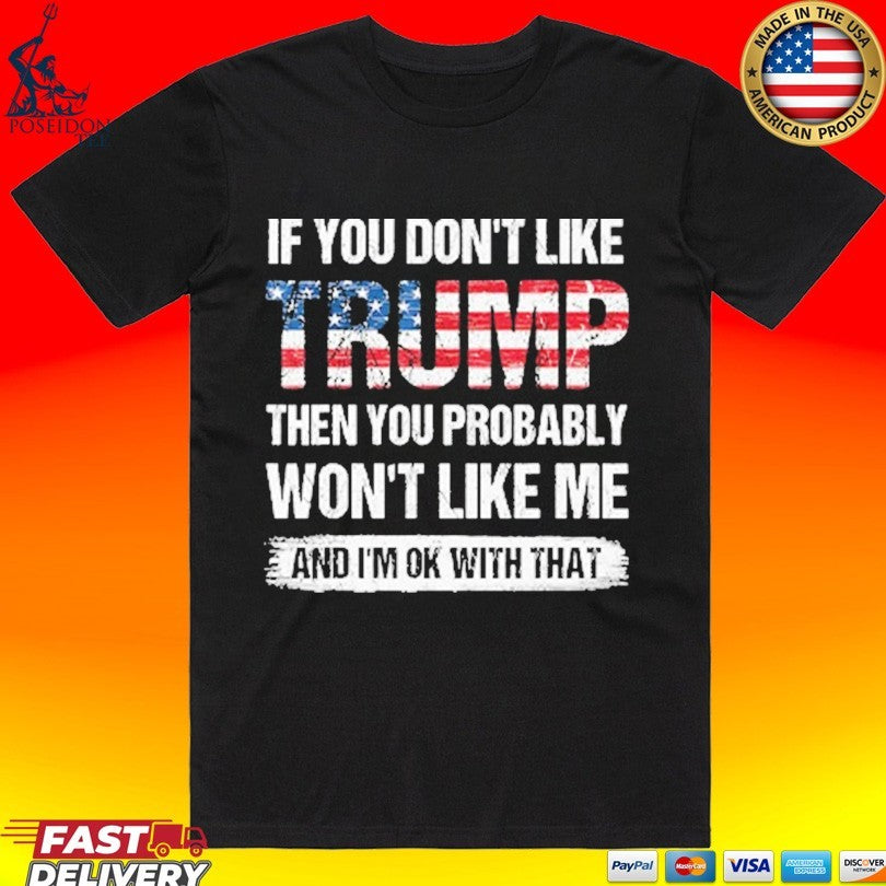If You Don’t Like Trump Then You Probably Won’t Like Me And I’m Ok With That T-shirt