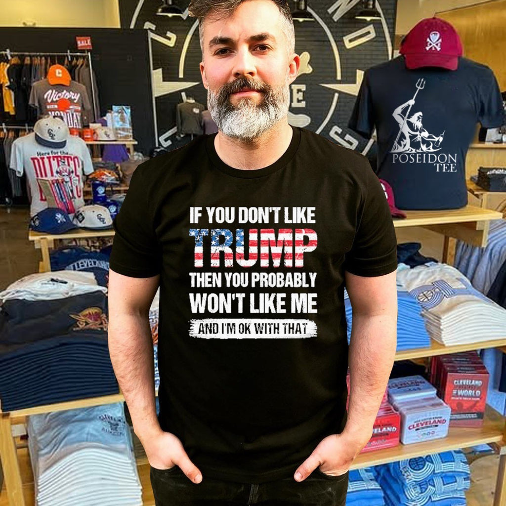If You Don’t Like Trump Then You Probably Won’t Like Me And I’m Ok With That T-shirt