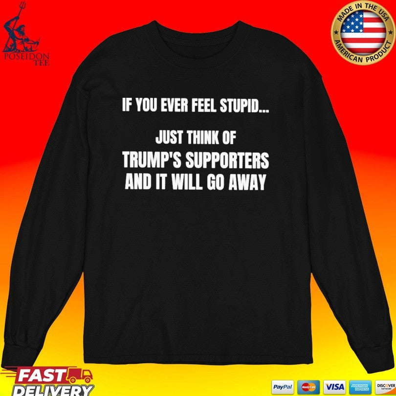 If You Ever Feel Stupid Just Think Of Trump’s Supporters And It Will Go Away T-shirt