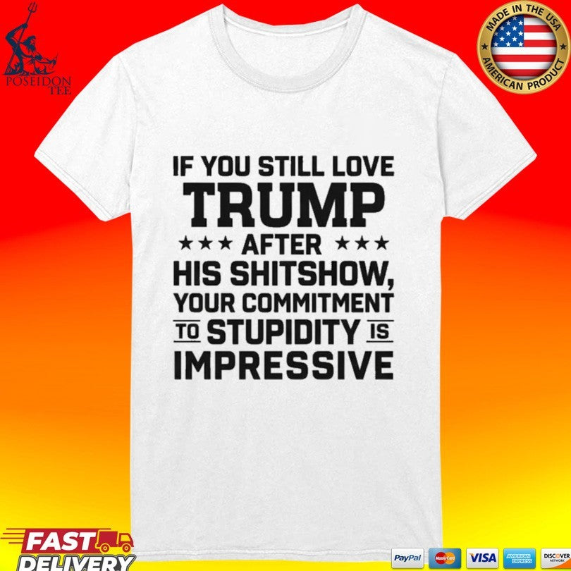 If You Still Love Trump After His Shitshow Your Commitment To Stupidity Is Impressive T-shirt