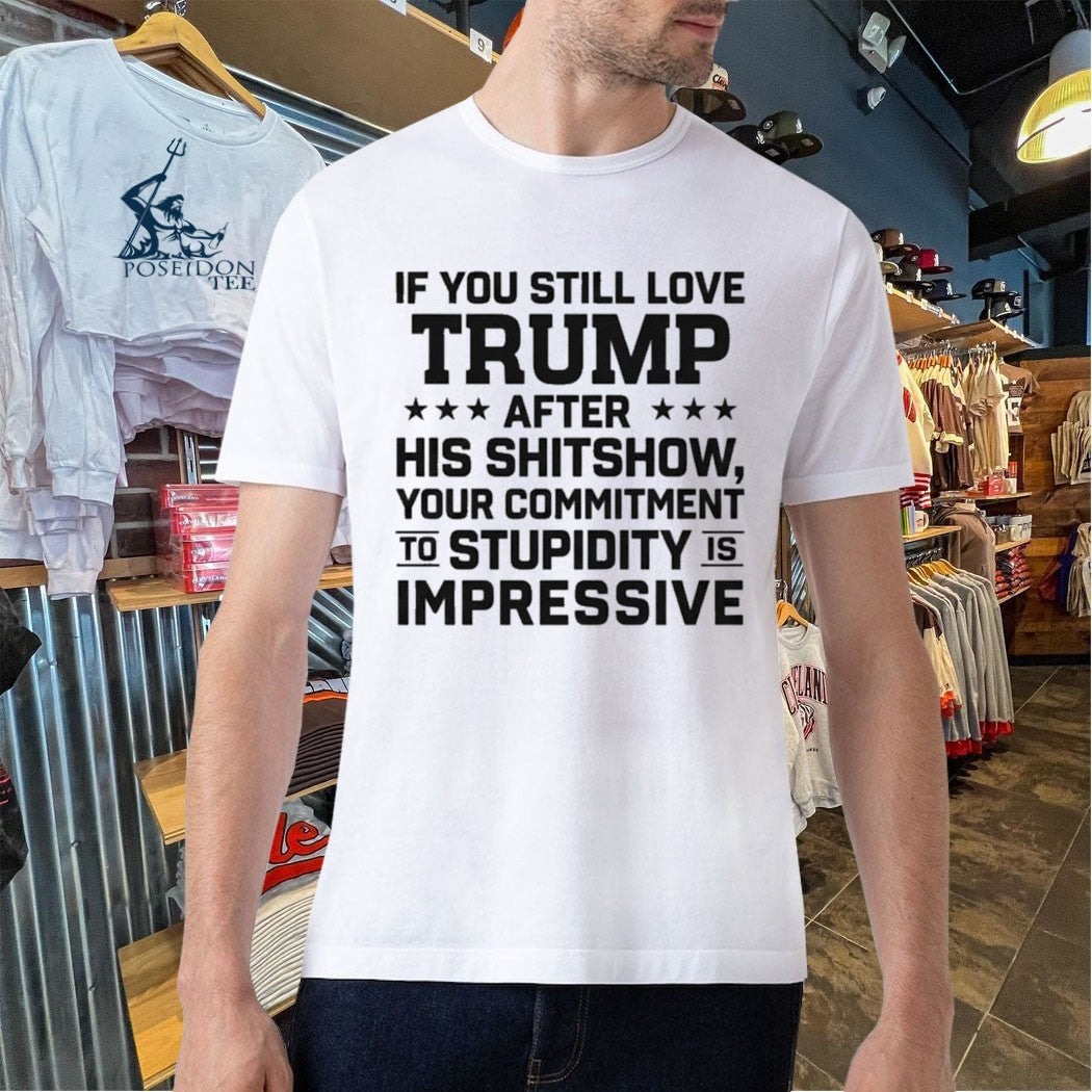 If You Still Love Trump After His Shitshow Your Commitment To Stupidity Is Impressive T-shirt