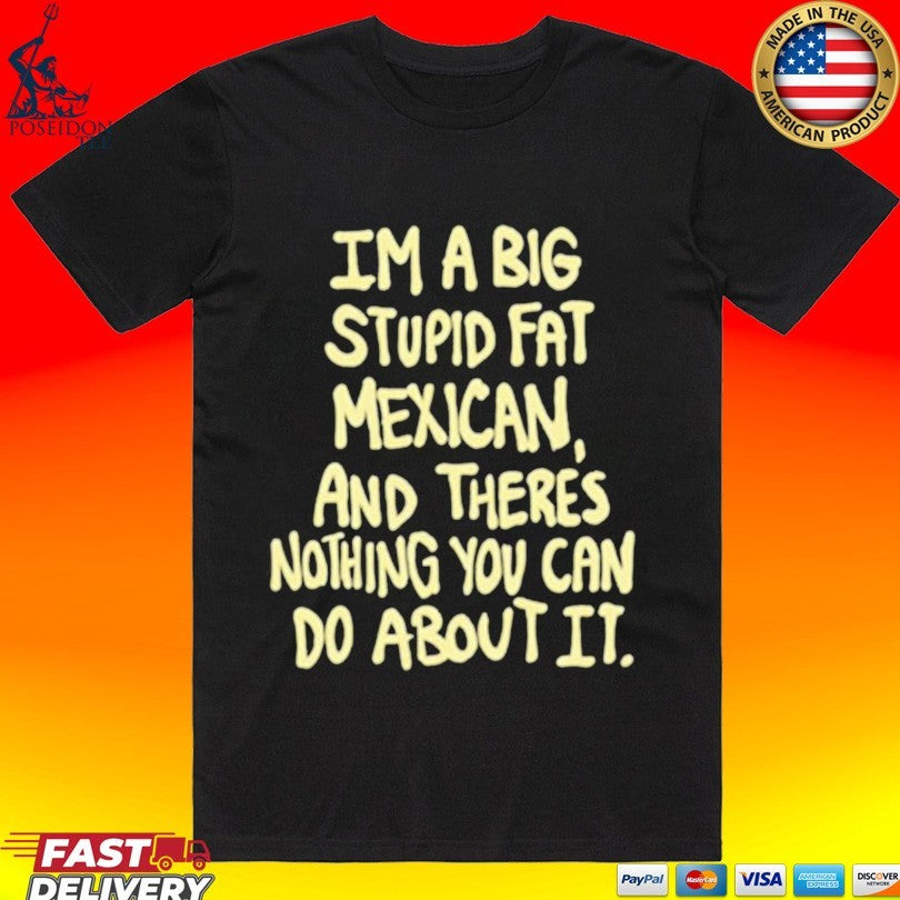 Im A Big Stupid Fat Mexican And There’s Nothing You Can Do About It T-shirt