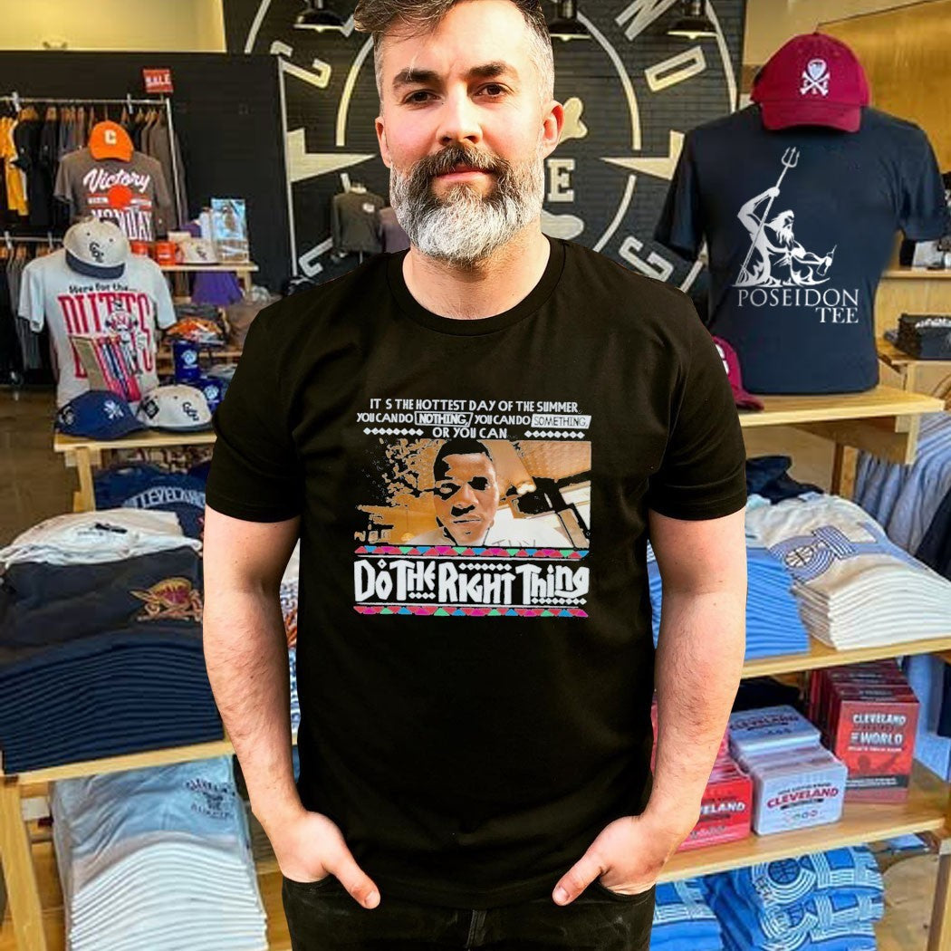It’s The Hottest Day Of The Summer You Can Do Nothing, You Can Do Something, Or You Can Do The Right Thing T-shirt