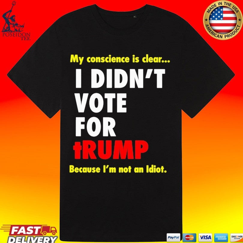 My Conscience Is Clear I Didn’t Vote For Trump Because I’m Not An Idiot T-shirt