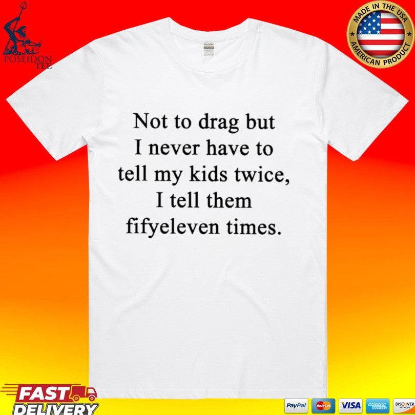 Not To Drag But I Never Have To Tell My Kids Twice I Tell Them Fifty Eleven Times T-shirt