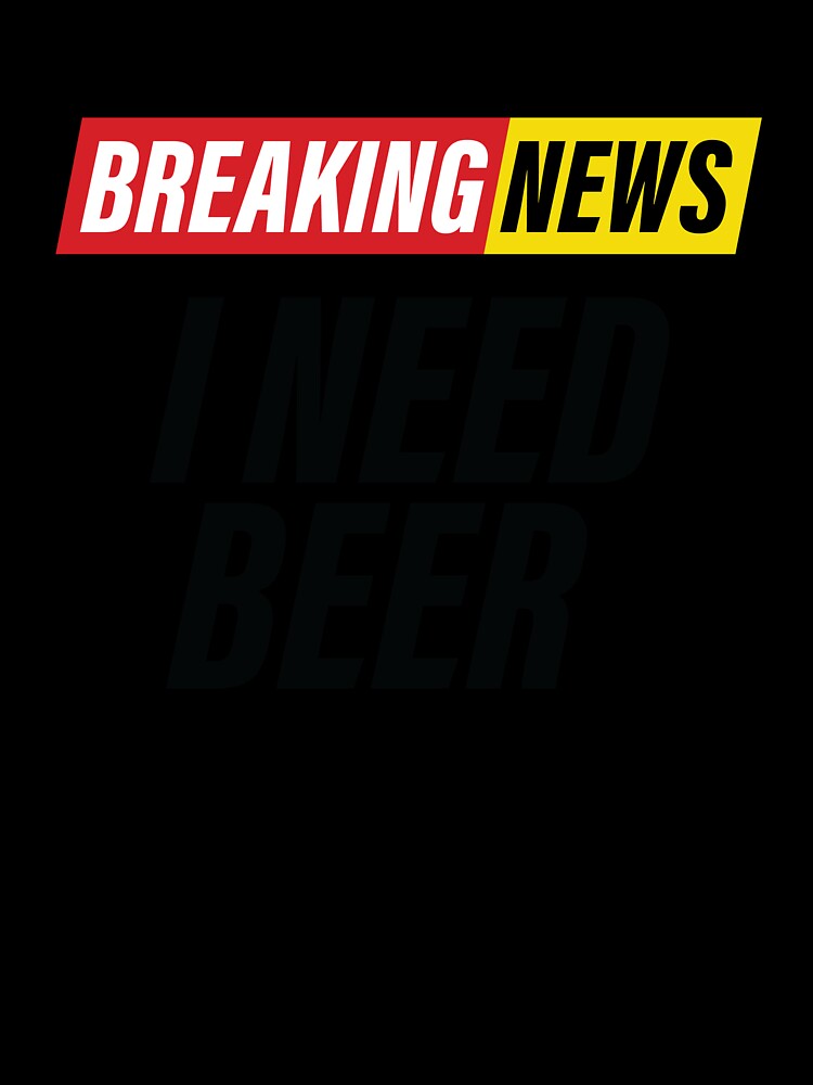Breaking News - I Need Beer - Funny News Headline by Bleak Shirt