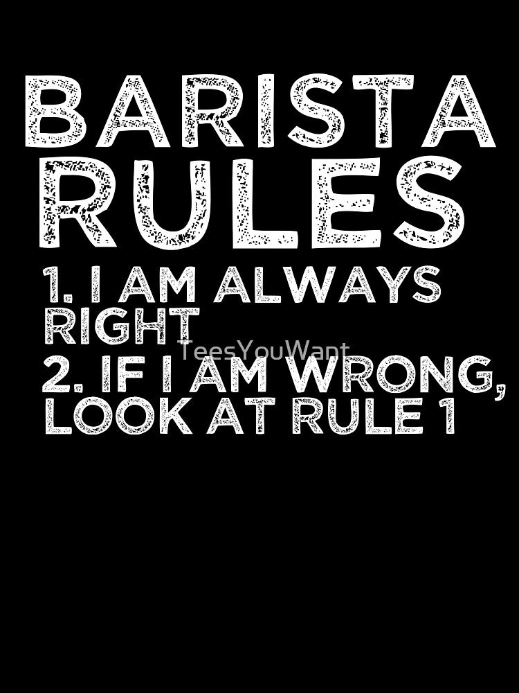 Barista Rules: 1. I am always right 2. If I am wrong, look at rule 1 by TeesYouWant