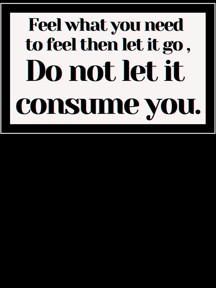 Feel what you need  to feel then let it go , Do not let it consume you. by PostiveText