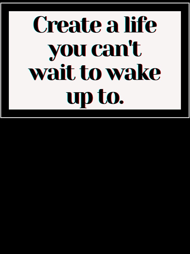 Create a life you can't wait to wake up to . by PostiveText