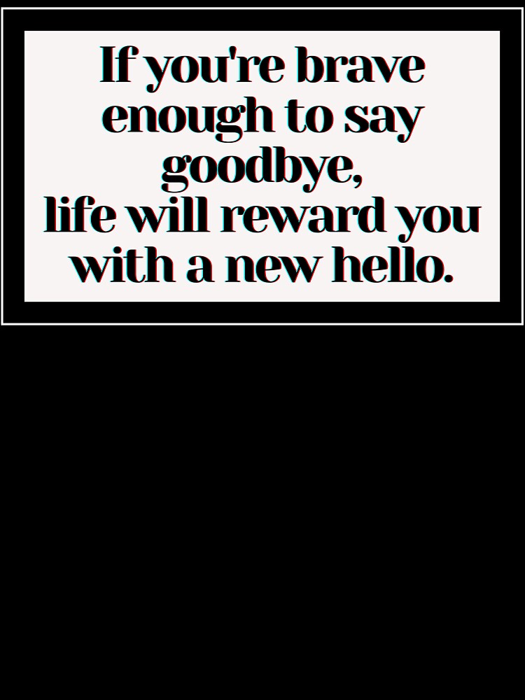 If you're brave enough to say goodbye, life will reward you with a new hello. by PostiveText