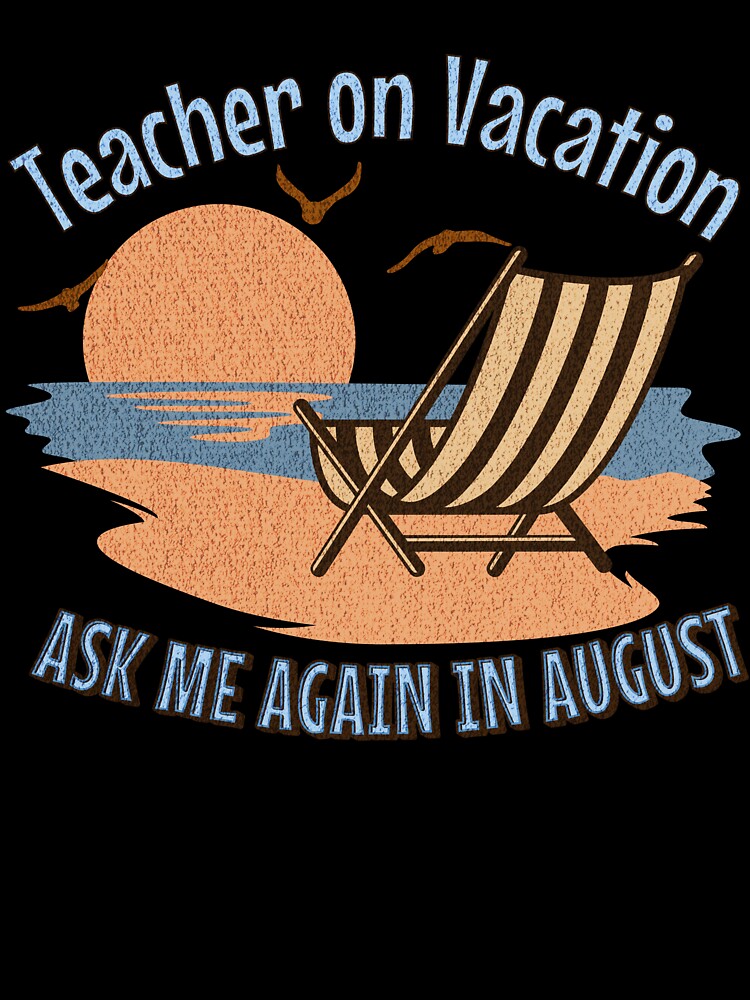 Teacher On Vacation Ask Me Again in August by InkvationArt