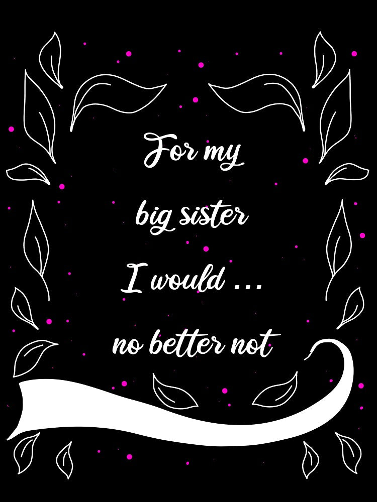 For My Big Sister I Would ... No Better Not Saying by AOCreativeProd