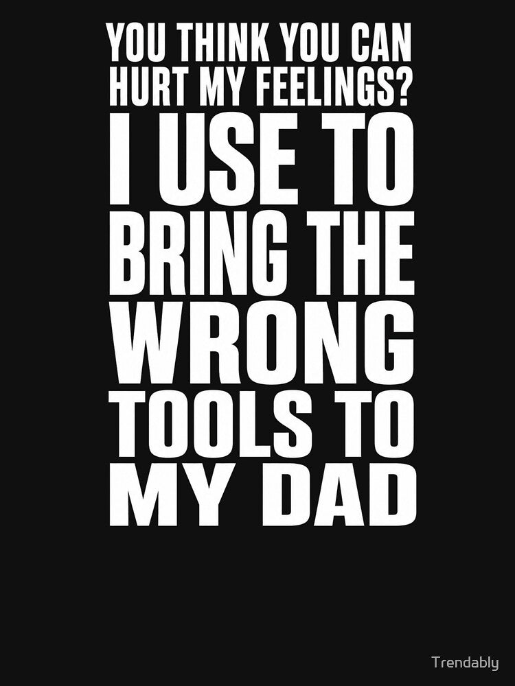 You Can Hurt My Feelings? I Used to Bring My Dad Wrong Tools T-Shirt | Funny Dad Humor Graphic Gift by Trendably