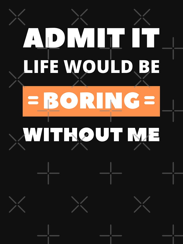 Admit it, life would be boring without me by appareltolove