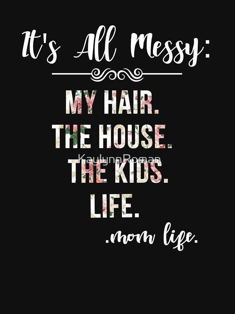 IT'S ALL MESSY MOM LIFE FLORAL SHIRT MY HAIR THE HOUSE THE KIDS by KaylynnRoman