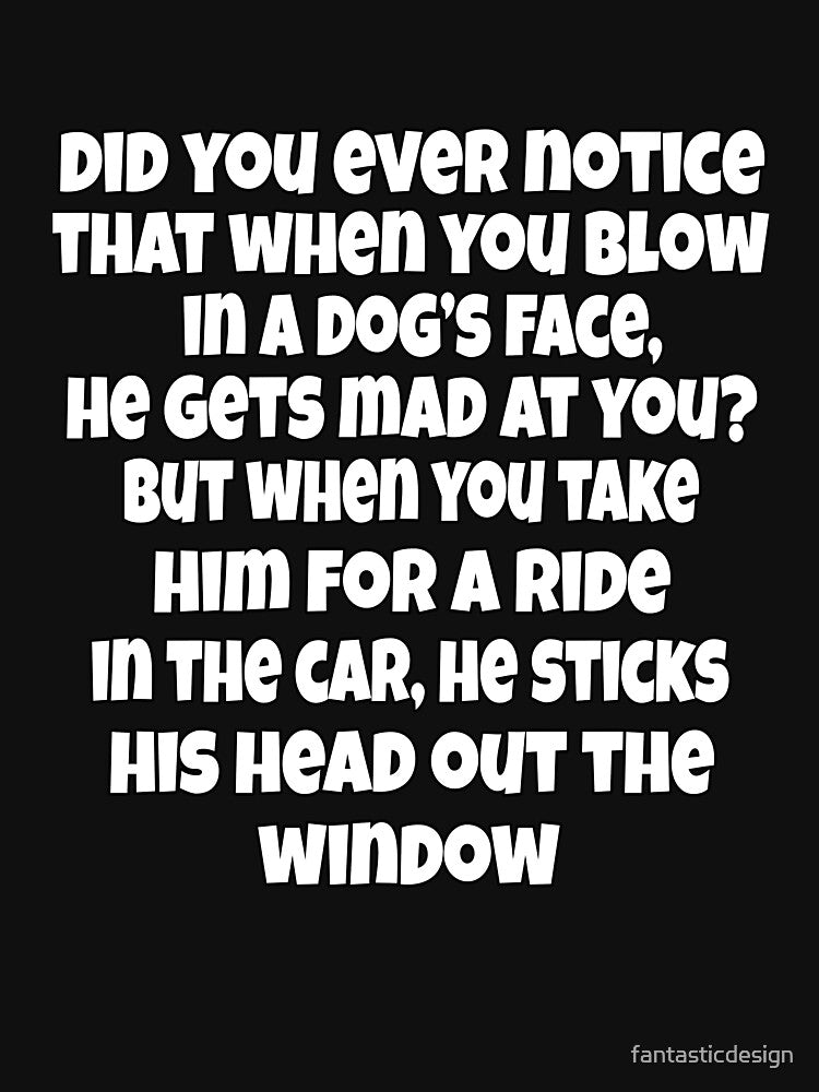 Funny Sarcastic Humor Did You Ever Notice That When You Blow In A Dog’s Face, He Gets Mad at you? by fantasticdesign