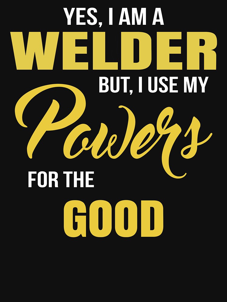 YES, I AM A WELDER BUT, I USE MY POWERS FOR THE GOOD by T-shirtgallery