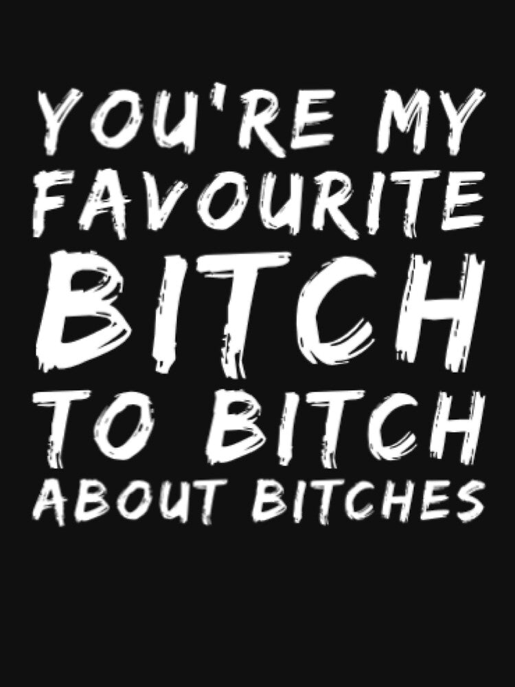 You're My Favorite Bitch To Bitch About Bitches by Artistive
