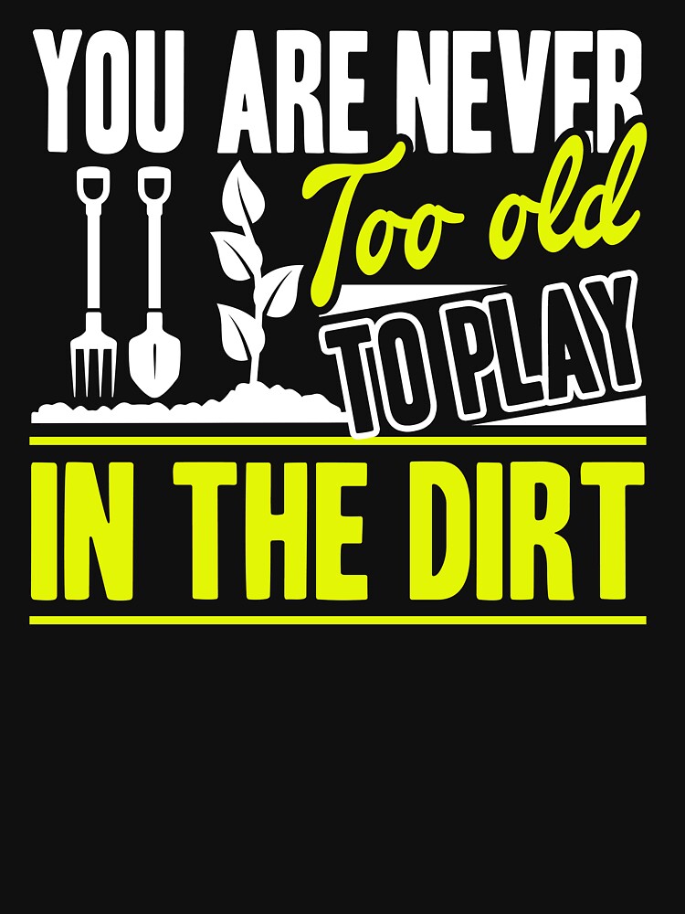 Gardening You Are Never Too Old To Play In The Dirt by UnknownArtistt