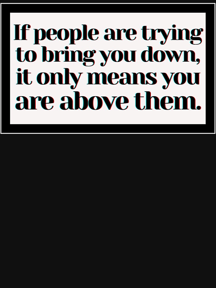 If people are trying to bring you down, it only means you are above them. by PostiveText