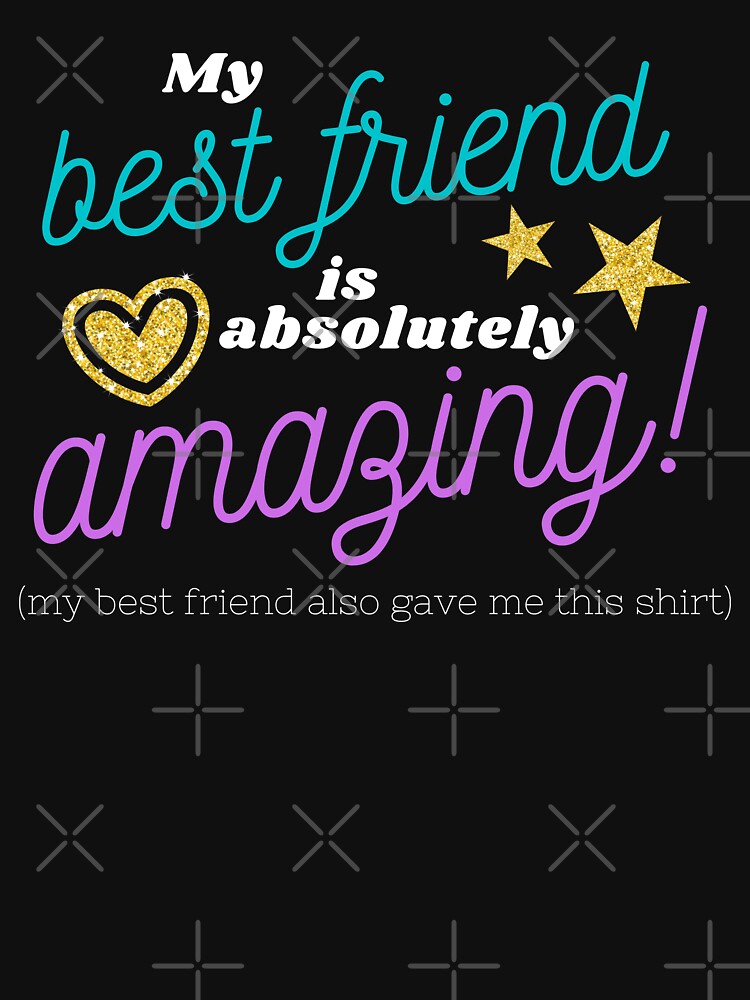 My best friend is absolutely amazing (my best friend also gave me this shirt) by Designbyfia
