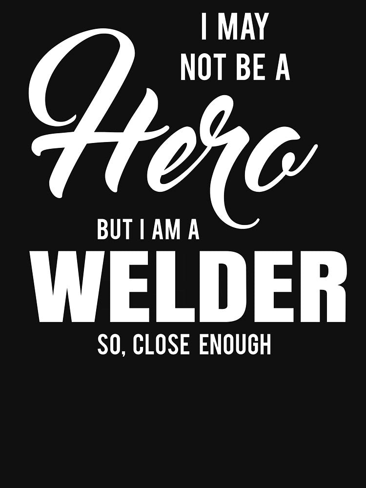 I MAY NOT BE A HERO BUT I AM A WELDER SO, CLOSE ENOUGH by T-shirtgallery