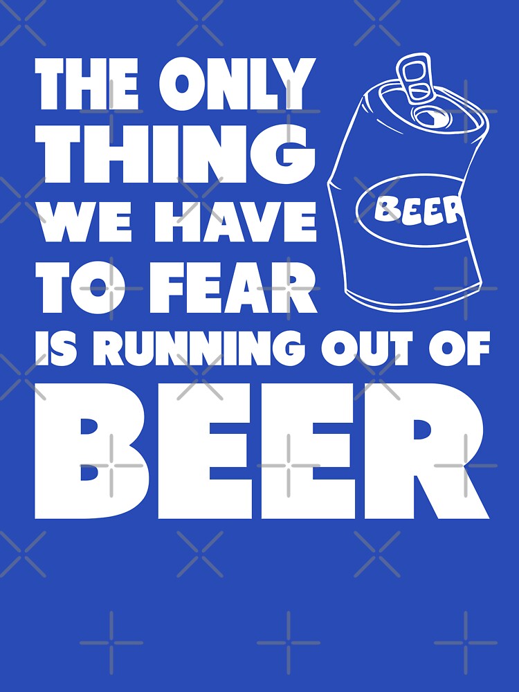 The only thing we have to fear is running out of beer by goodtogotees