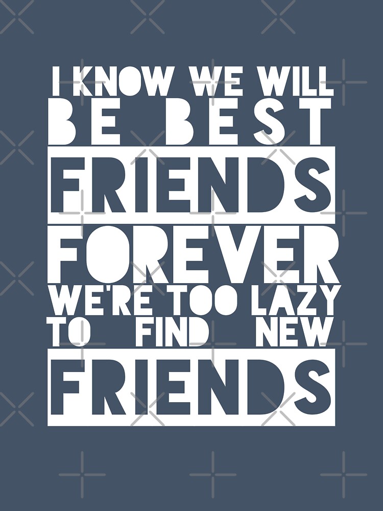 I Know We Will Be Best Friends Forever We're Too Lazy To Find New Friends by karimhaddad
