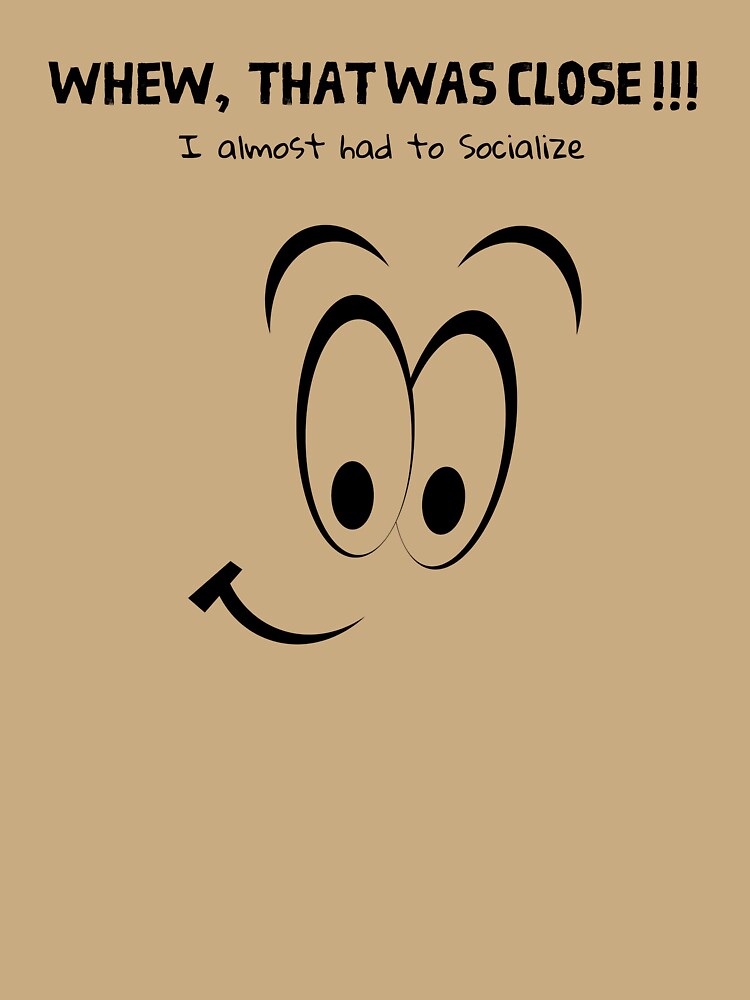 Whew that was close, I almost had to socialize by clarkrc