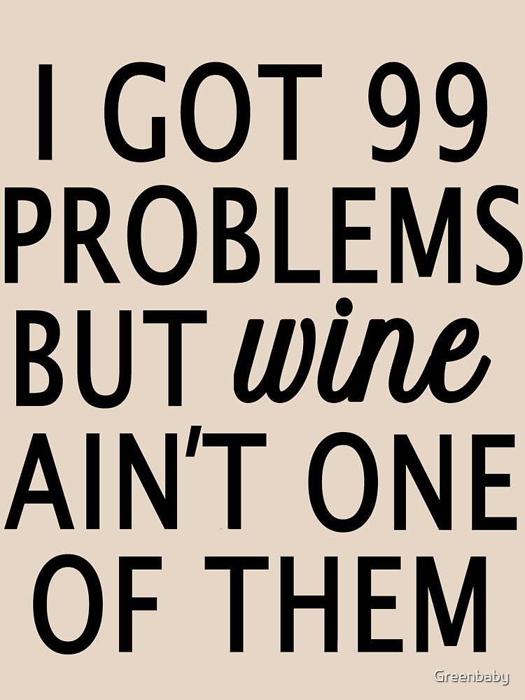 I Got 99 Problems but Wine Ain't One of Them by Greenbaby