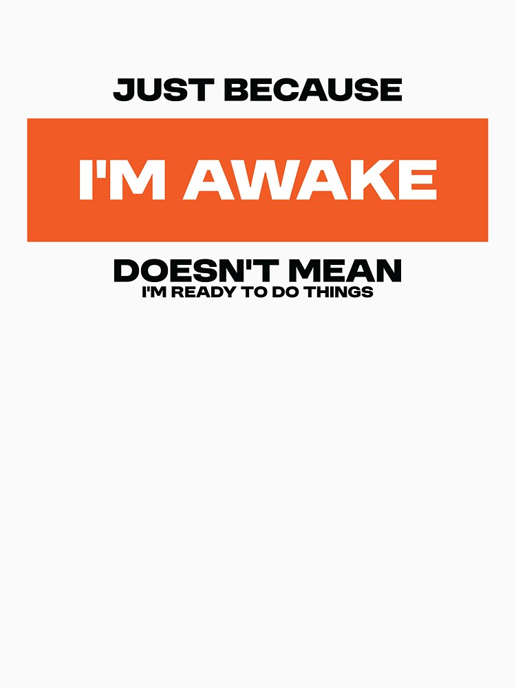 Just because i'm awake, doesn't mean i'm ready to do things. Funny Statement by Bleak Shirt