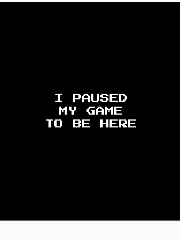 I Paused My Game to Be Here by BonePrints