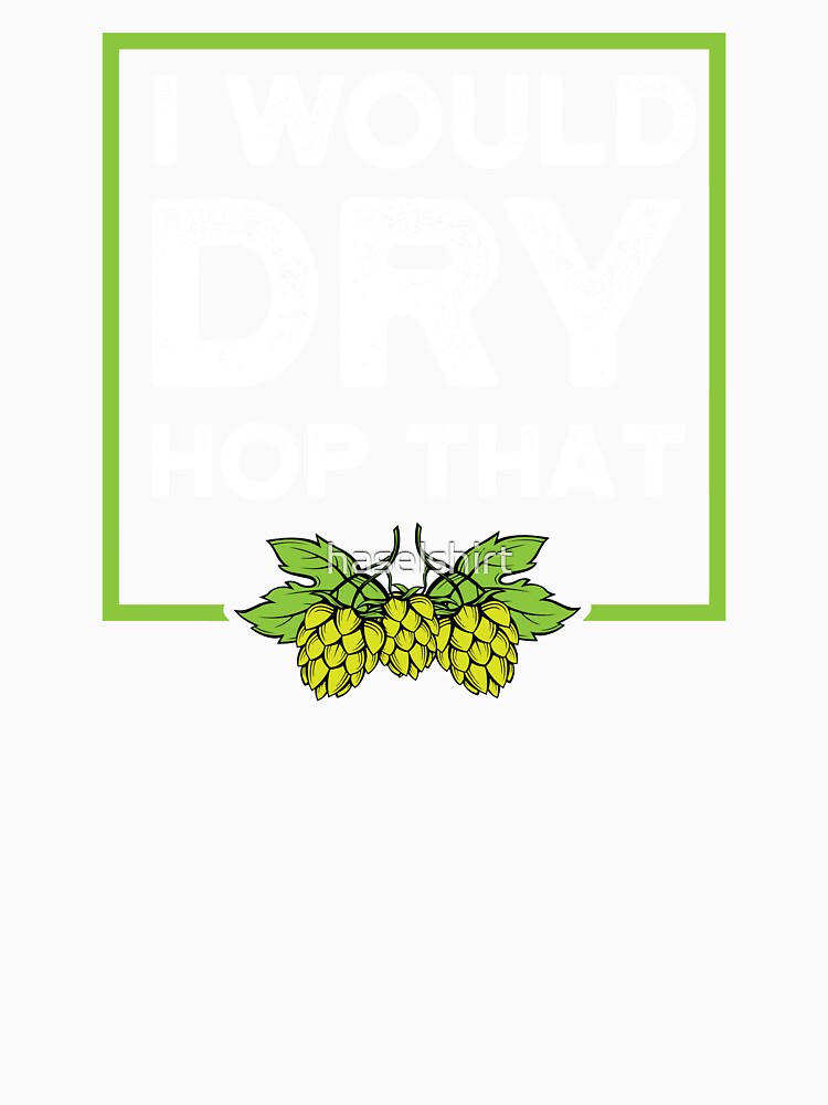 Beer Lover I would dry hop that Birthday Gift Idea by haselshirt