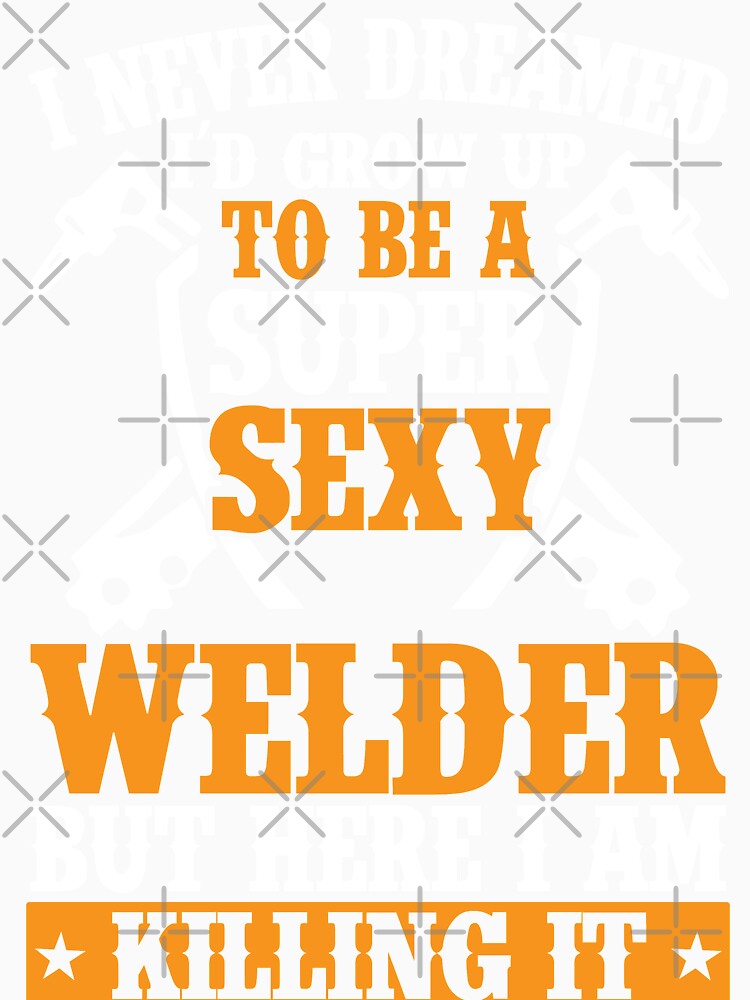 I NEVERR DREAMED I'D GROW UP TO BE A SUPER SEXY WELDER BUT HERE I AM KILLING IT by Tee Hub
