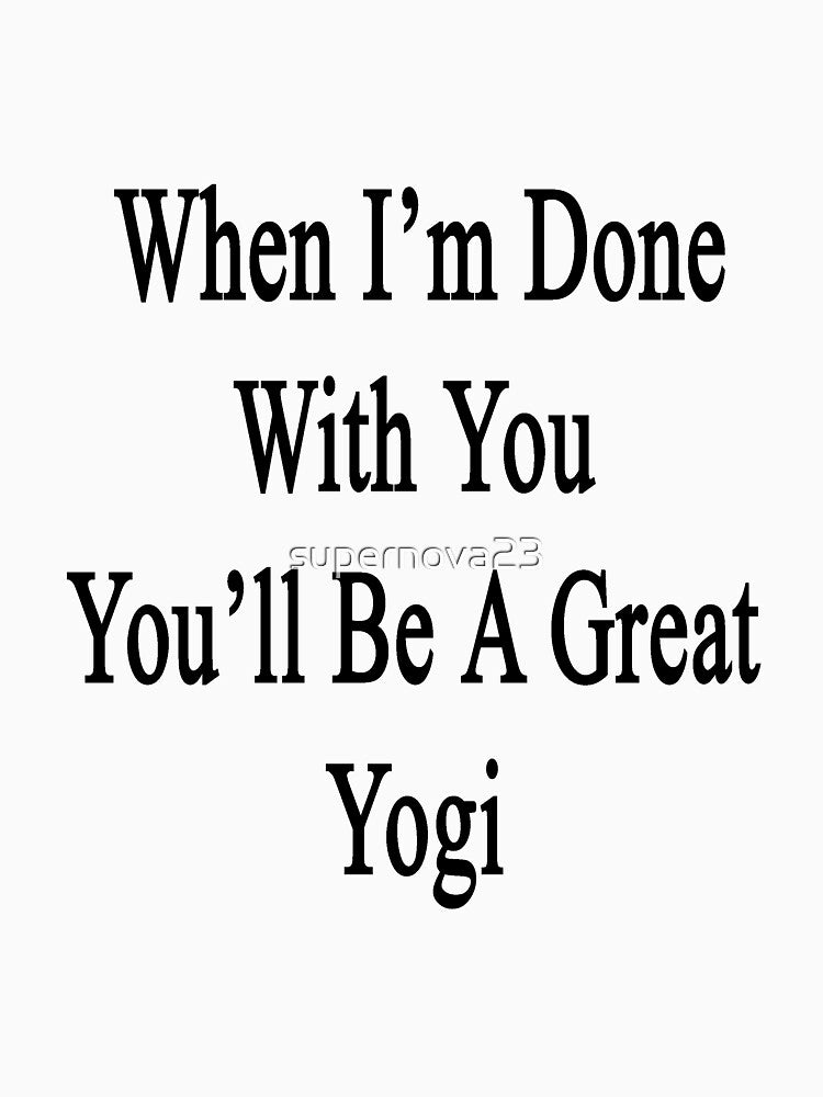 When I'm Done With You You'll Be A Great Yogi by supernova23