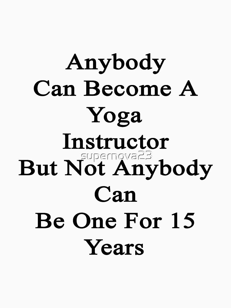 Anybody Can Become A Yoga Instructor But Not Anybody Can Be One For 15 Years by supernova23