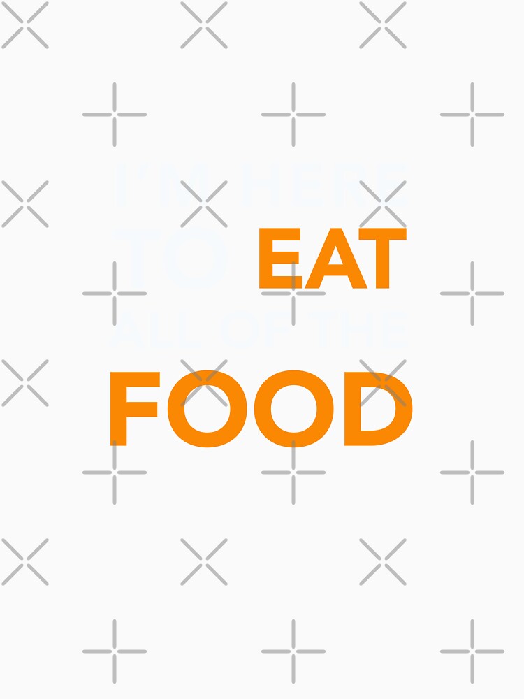 I'M HERE TO EAT ALL OF THE FOOD by chadtees