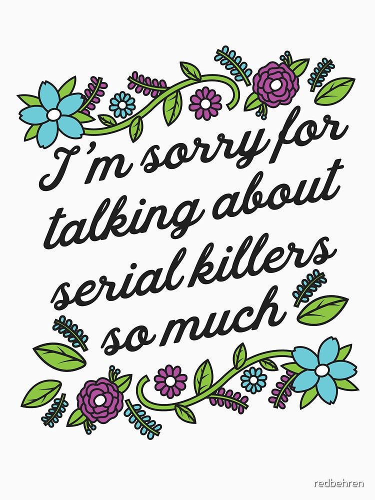 True Crime Shirt - I'm Sorry for Talking About Serial Killers so Much by redbehren