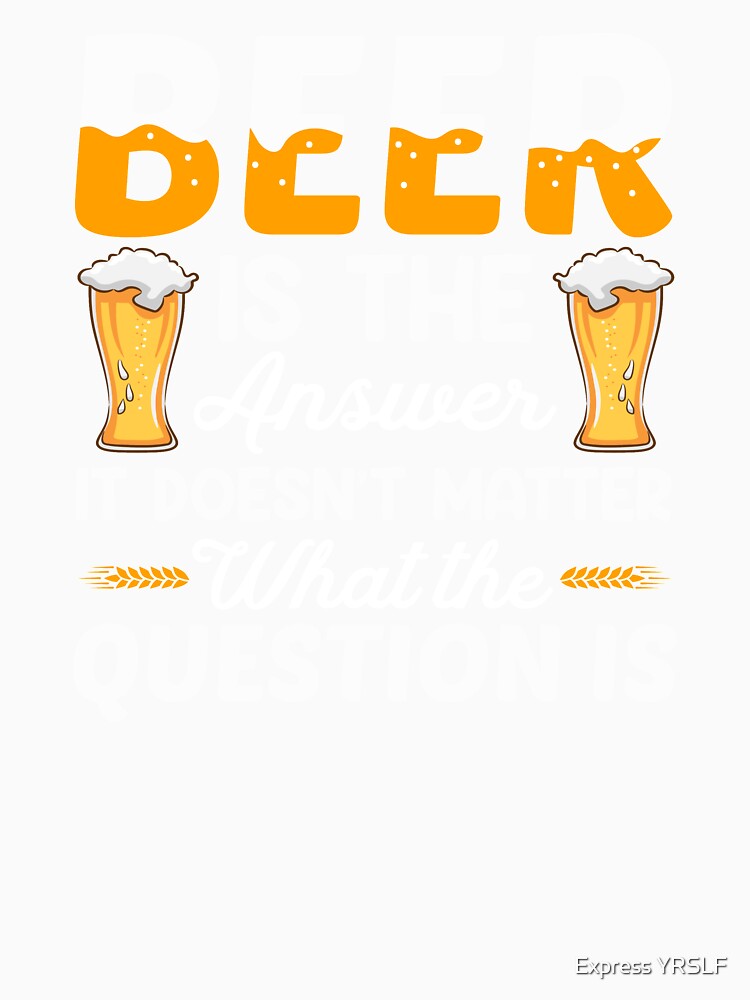 Beer Is The Answer by Express YRSLF