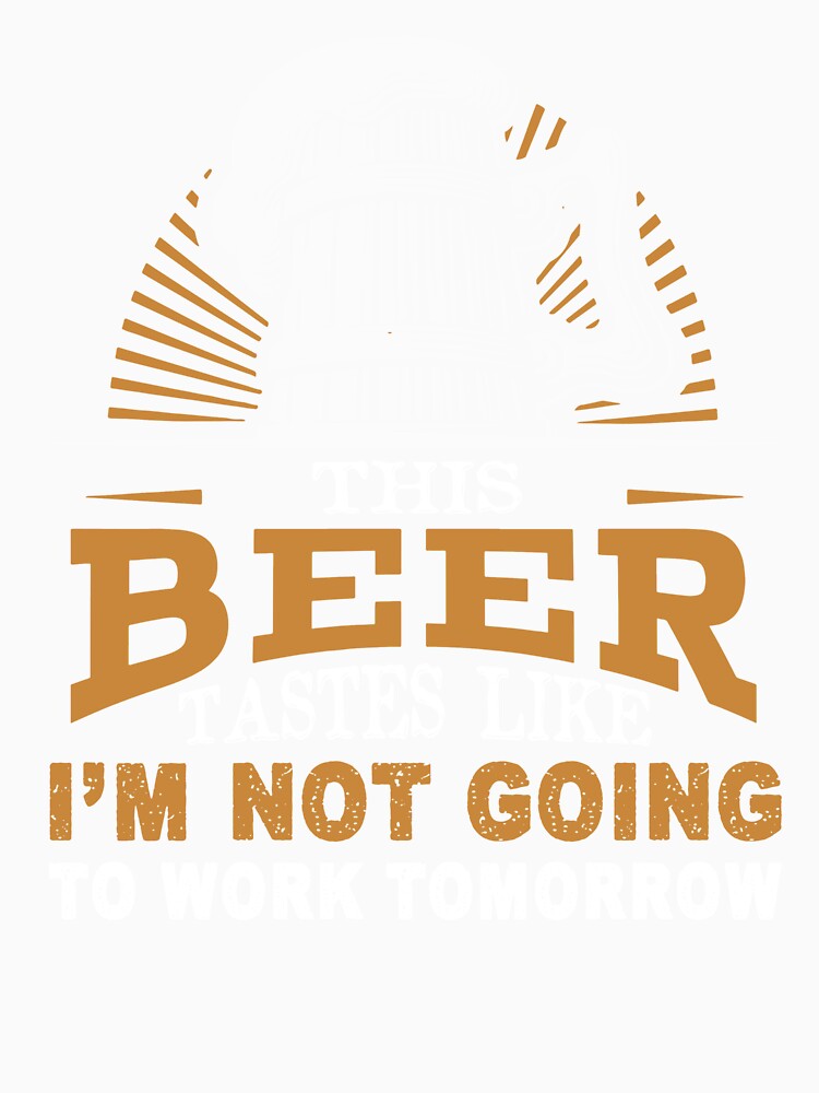 This Beer Tastes Like I'm Not Going To Work Tomorrow by UnknownArtistt