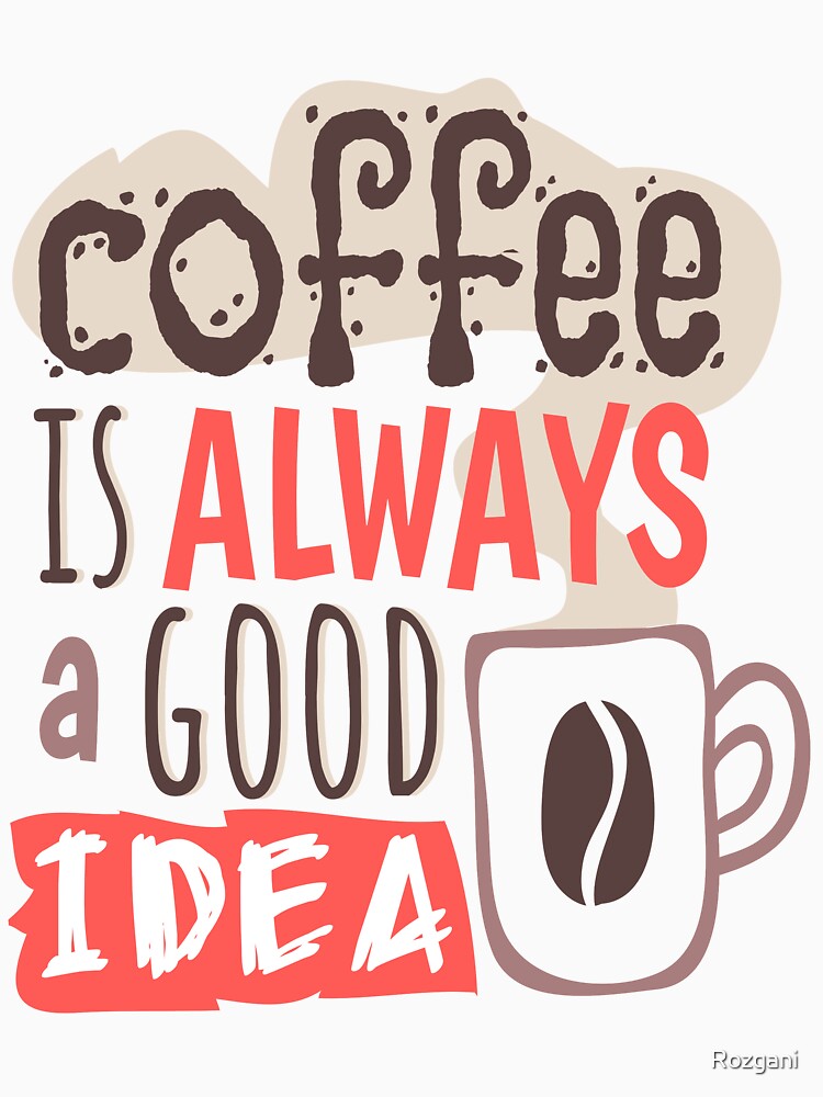 "Coffee Is Always A Good Idea" by Rozgani